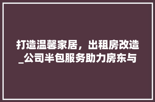 打造温馨家居，出租房改造_公司半包服务助力房东与租客双赢