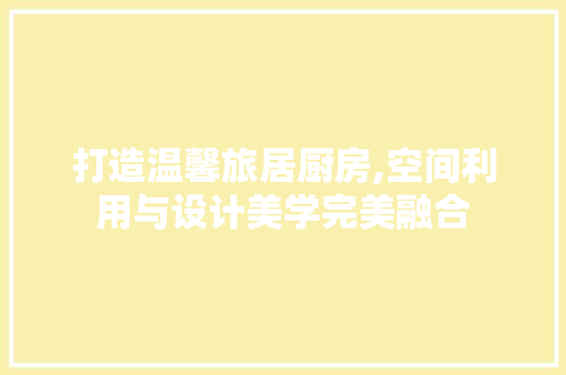 打造温馨旅居厨房,空间利用与设计美学完美融合