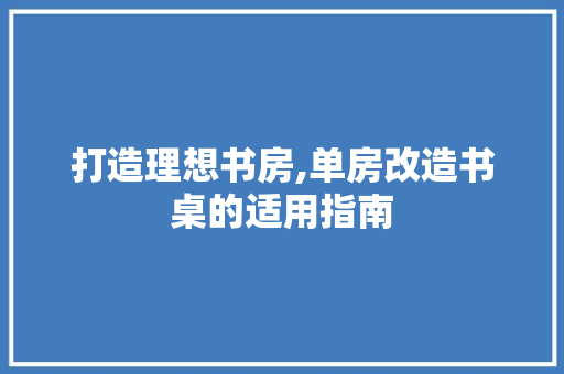 打造理想书房,单房改造书桌的适用指南