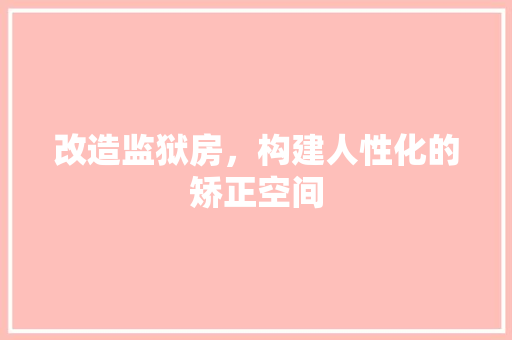 改造监狱房，构建人性化的矫正空间