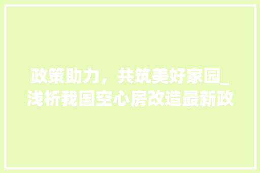 政策助力，共筑美好家园_浅析我国空心房改造最新政策