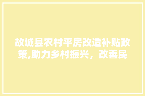 故城县农村平房改造补贴政策,助力乡村振兴，改善民生福祉