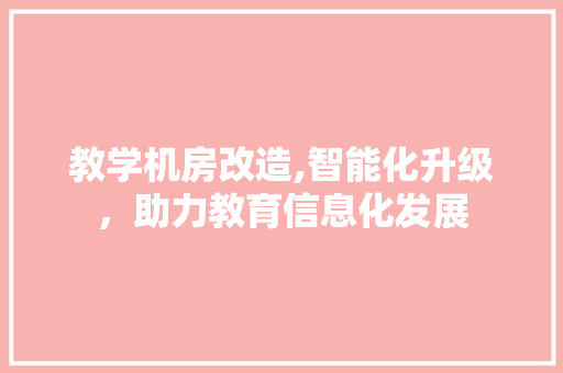 教学机房改造,智能化升级，助力教育信息化发展