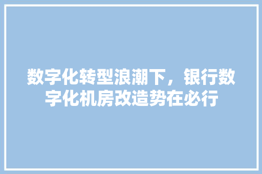 数字化转型浪潮下，银行数字化机房改造势在必行