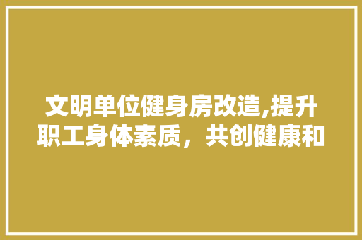 文明单位健身房改造,提升职工身体素质，共创健康和谐职场