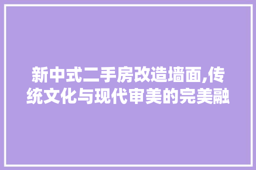 新中式二手房改造墙面,传统文化与现代审美的完美融合