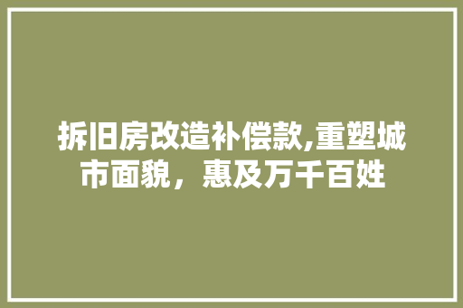 拆旧房改造补偿款,重塑城市面貌，惠及万千百姓