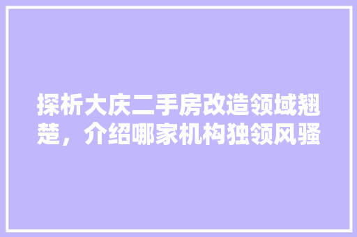 探析大庆二手房改造领域翘楚，介绍哪家机构独领风骚