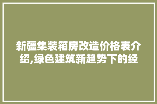 新疆集装箱房改造价格表介绍,绿色建筑新趋势下的经济与环保双赢之路