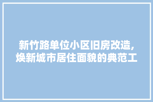 新竹路单位小区旧房改造,焕新城市居住面貌的典范工程