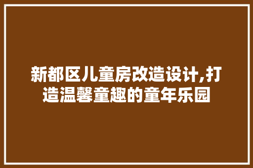 新都区儿童房改造设计,打造温馨童趣的童年乐园