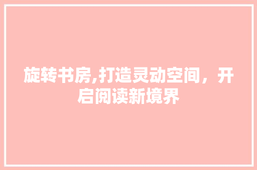 旋转书房,打造灵动空间，开启阅读新境界
