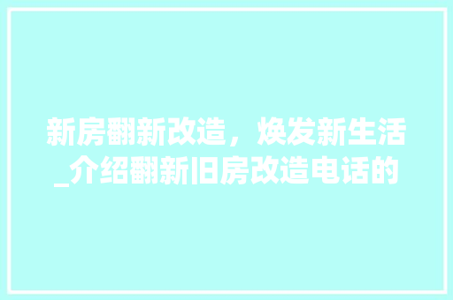 新房翻新改造，焕发新生活_介绍翻新旧房改造电话的奥秘