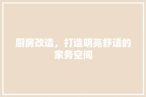 厨房改造，打造明亮舒适的家务空间