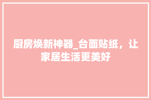 厨房焕新神器_台面贴纸，让家居生活更美好