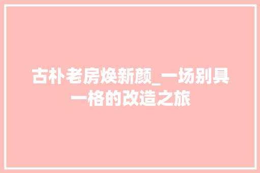 古朴老房焕新颜_一场别具一格的改造之旅