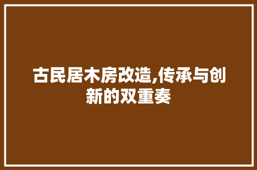 古民居木房改造,传承与创新的双重奏
