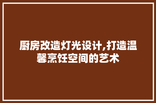 厨房改造灯光设计,打造温馨烹饪空间的艺术