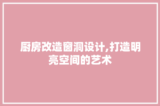 厨房改造窗洞设计,打造明亮空间的艺术