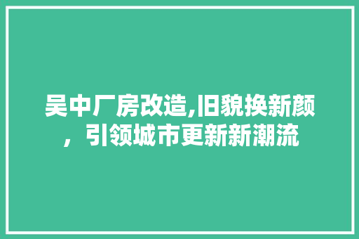 吴中厂房改造,旧貌换新颜，引领城市更新新潮流 装修攻略