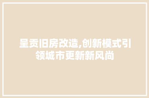 呈贡旧房改造,创新模式引领城市更新新风尚