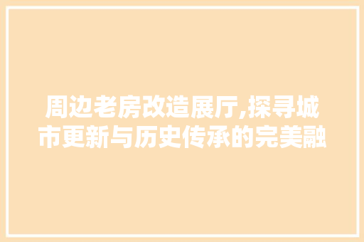 周边老房改造展厅,探寻城市更新与历史传承的完美融合