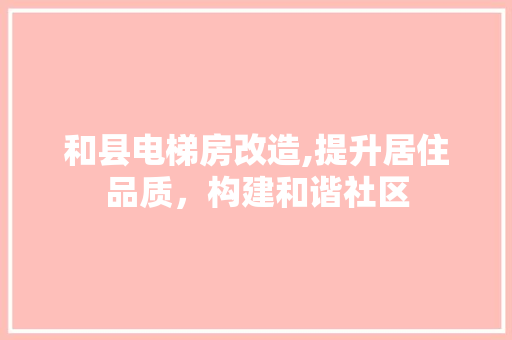和县电梯房改造,提升居住品质，构建和谐社区
