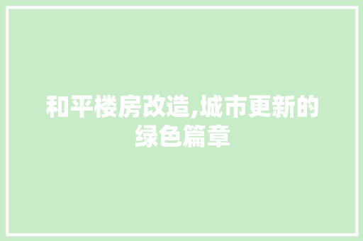 和平楼房改造,城市更新的绿色篇章