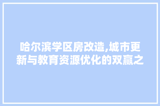 哈尔滨学区房改造,城市更新与教育资源优化的双赢之路