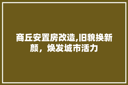 商丘安置房改造,旧貌换新颜，焕发城市活力