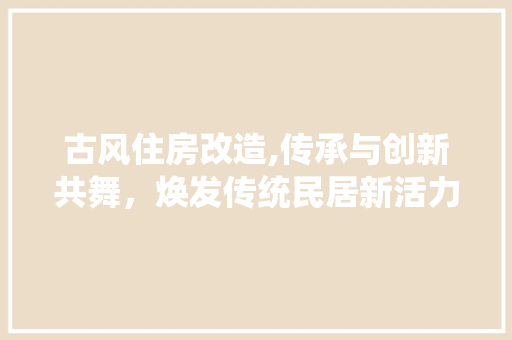 古风住房改造,传承与创新共舞，焕发传统民居新活力