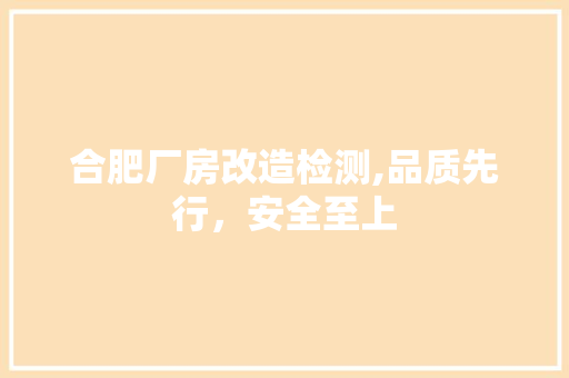 合肥厂房改造检测,品质先行，安全至上