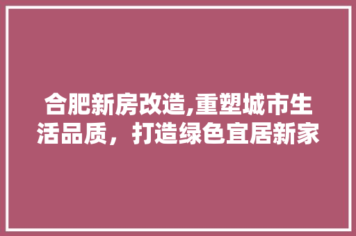 合肥新房改造,重塑城市生活品质，打造绿色宜居新家园