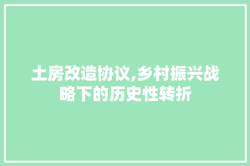 土房改造协议,乡村振兴战略下的历史性转折