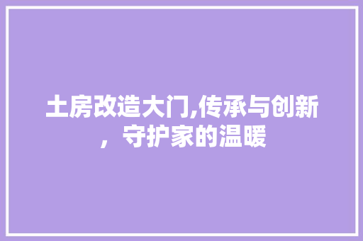 土房改造大门,传承与创新，守护家的温暖