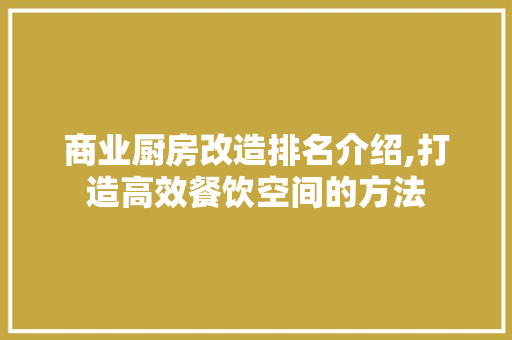 商业厨房改造排名介绍,打造高效餐饮空间的方法