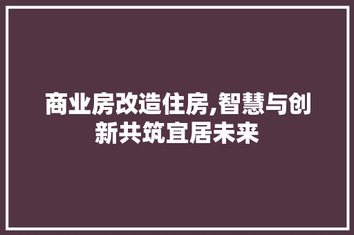 商业房改造住房,智慧与创新共筑宜居未来