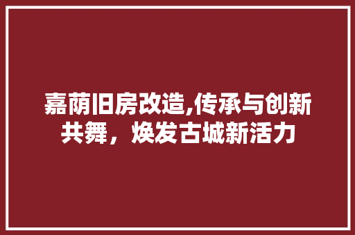 嘉荫旧房改造,传承与创新共舞，焕发古城新活力