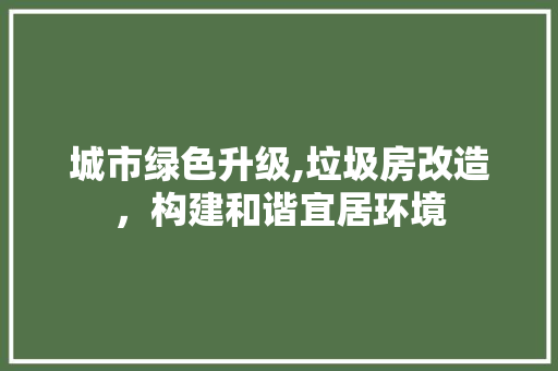 城市绿色升级,垃圾房改造，构建和谐宜居环境