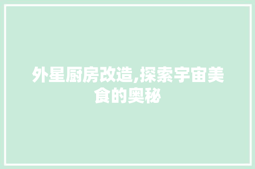 外星厨房改造,探索宇宙美食的奥秘