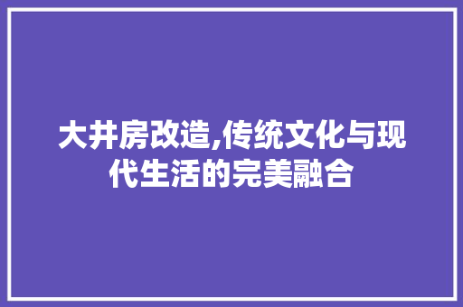 大井房改造,传统文化与现代生活的完美融合