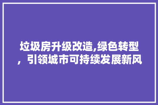 垃圾房升级改造,绿色转型，引领城市可持续发展新风尚