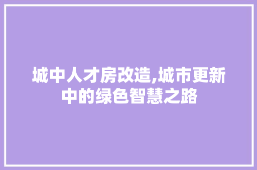 城中人才房改造,城市更新中的绿色智慧之路