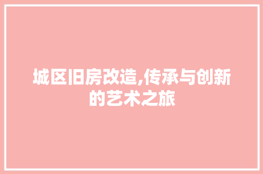 城区旧房改造,传承与创新的艺术之旅