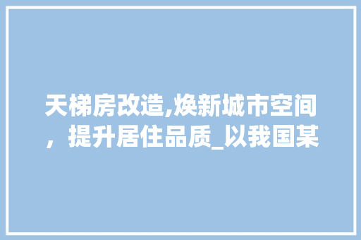 天梯房改造,焕新城市空间，提升居住品质_以我国某城市为例