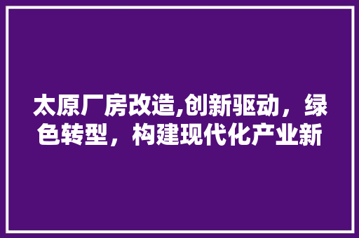 太原厂房改造,创新驱动，绿色转型，构建现代化产业新格局