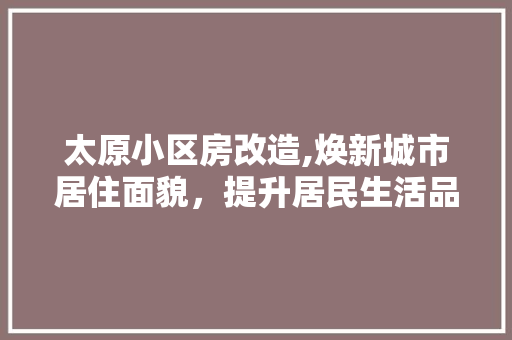 太原小区房改造,焕新城市居住面貌，提升居民生活品质