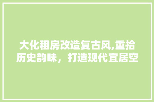 大化租房改造复古风,重拾历史韵味，打造现代宜居空间