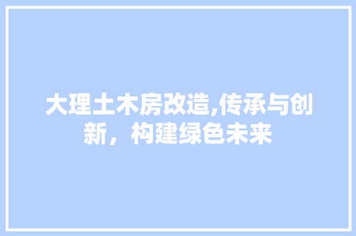 大理土木房改造,传承与创新，构建绿色未来