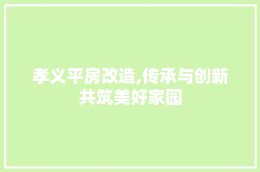 孝义平房改造,传承与创新共筑美好家园
